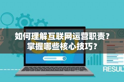 如何理解互联网运营职责？掌握哪些核心技巧？