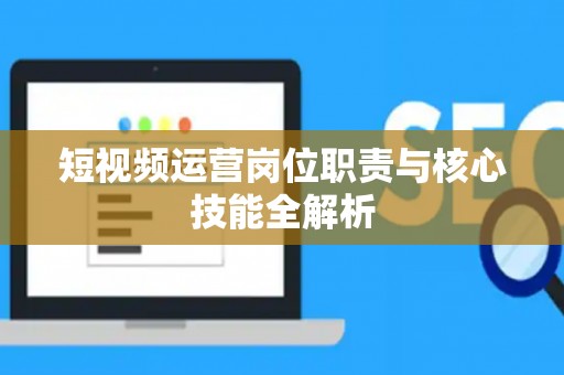 短视频运营岗位职责与核心技能全解析