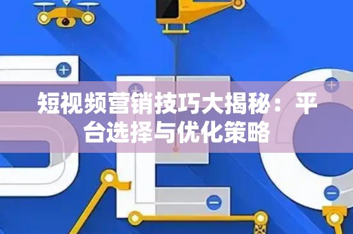 短视频营销技巧大揭秘：平台选择与优化策略