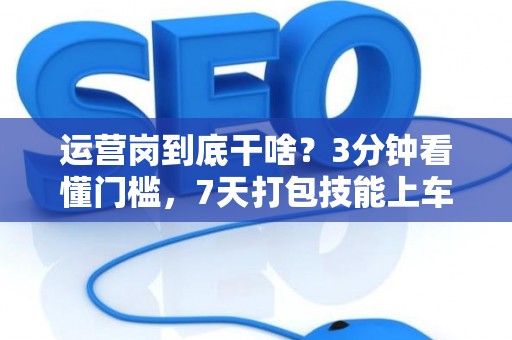 运营岗到底干啥？3分钟看懂门槛，7天打包技能上车！