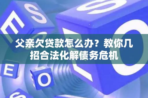 父亲欠贷款怎么办？教你几招合法化解债务危机